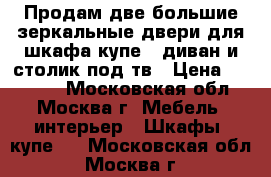 Продам две большие зеркальные двери для шкафа-купе , диван и столик под тв › Цена ­ 15 000 - Московская обл., Москва г. Мебель, интерьер » Шкафы, купе   . Московская обл.,Москва г.